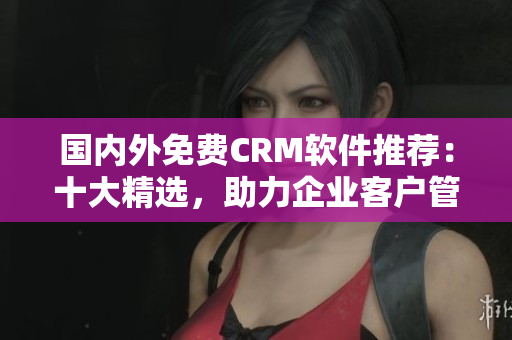 國內(nèi)外免費(fèi)CRM軟件推薦：十大精選，助力企業(yè)客戶管理