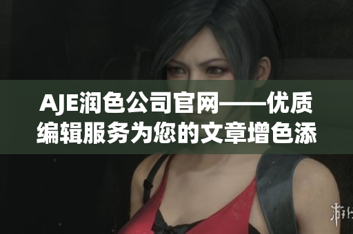 AJE潤色公司官網(wǎng)——優(yōu)質編輯服務為您的文章增色添彩