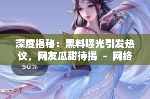 深度揭秘：黑料曝光引發(fā)熱議，網(wǎng)友瓜甜待揭 － 網(wǎng)絡(luò)熱點(diǎn)事件探秘