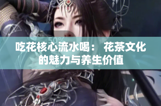 吃花核心流水喝： 花茶文化的魅力與養(yǎng)生價(jià)值