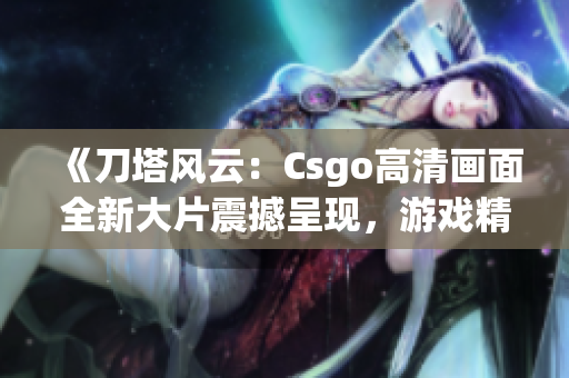 《刀塔風(fēng)云：Csgo高清畫面全新大片震撼呈現(xiàn)，游戲精彩瞬間一網(wǎng)打盡》
