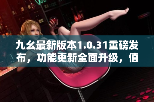九幺最新版本1.0.31重磅發(fā)布，功能更新全面升級，值得期待