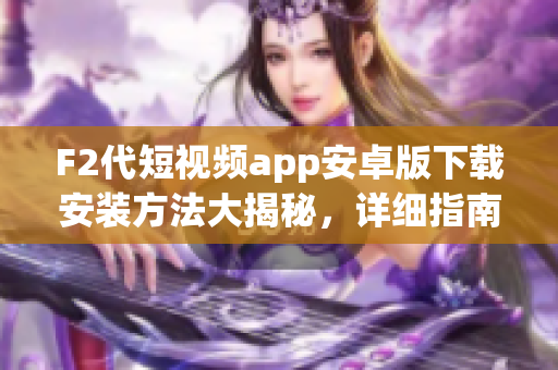 F2代短視頻app安卓版下載安裝方法大揭秘，詳細指南等你來獲取