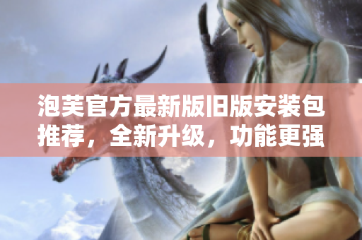 泡芙官方最新版舊版安裝包推薦，全新升級，功能更強(qiáng)大