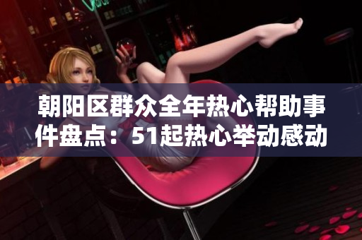 朝陽區(qū)群眾全年熱心幫助事件盤點(diǎn)：51起熱心舉動(dòng)感動(dòng)人心