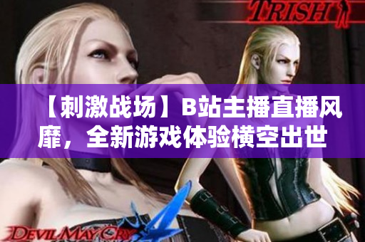 【刺激戰(zhàn)場(chǎng)】B站主播直播風(fēng)靡，全新游戲體驗(yàn)橫空出世