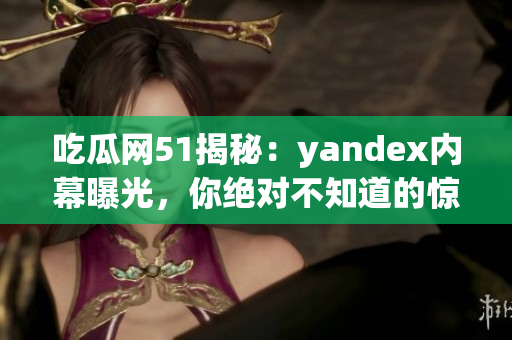 吃瓜網(wǎng)51揭秘：yandex內(nèi)幕曝光，你絕對(duì)不知道的驚人內(nèi)情