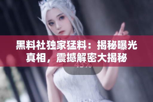 黑料社獨(dú)家猛料：揭秘曝光真相，震撼解密大揭秘