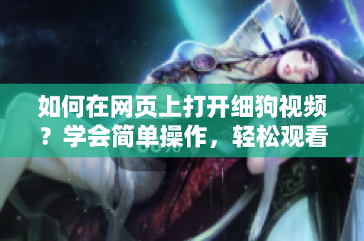 如何在網(wǎng)頁(yè)上打開細(xì)狗視頻？學(xué)會(huì)簡(jiǎn)單操作，輕松觀看精彩內(nèi)容