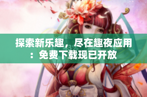 探索新樂趣，盡在趣夜應(yīng)用：免費(fèi)下載現(xiàn)已開放 