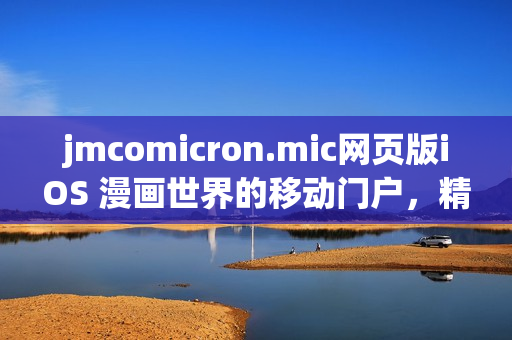jmcomicron.mic網(wǎng)頁(yè)版iOS 漫畫世界的移動(dòng)門戶，精彩內(nèi)容盡在掌握