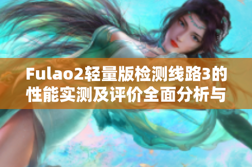 Fulao2輕量版檢測(cè)線路3的性能實(shí)測(cè)及評(píng)價(jià)全面分析與比較