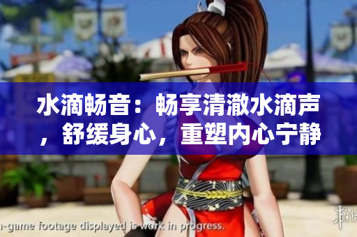 水滴暢音：暢享清澈水滴聲，舒緩身心，重塑內(nèi)心寧靜