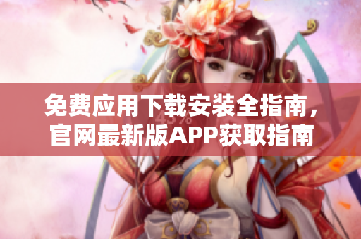 免費(fèi)應(yīng)用下載安裝全指南，官網(wǎng)最新版APP獲取指南