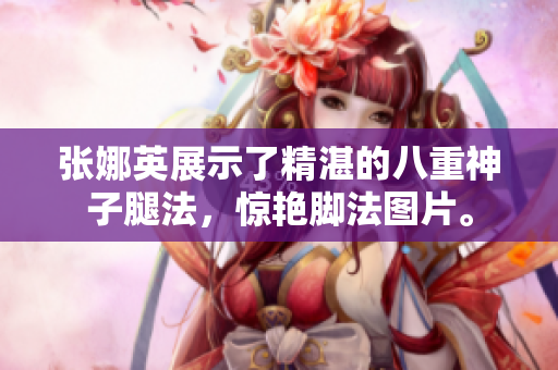 張娜英展示了精湛的八重神子腿法，驚艷腳法圖片。