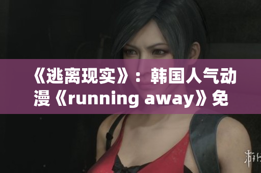 《逃離現(xiàn)實(shí)》：韓國(guó)人氣動(dòng)漫《running away》免費(fèi)在線觀看，快抓住機(jī)會(huì)！