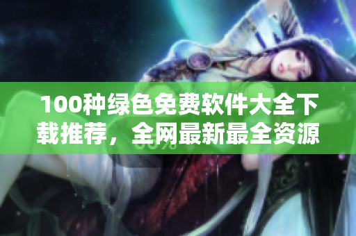 100種綠色免費軟件大全下載推薦，全網(wǎng)最新最全資源分享