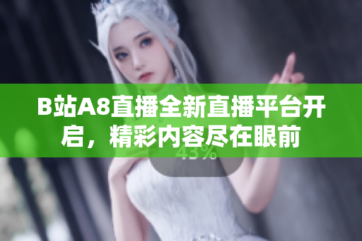 B站A8直播全新直播平臺開啟，精彩內(nèi)容盡在眼前