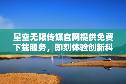 星空無限傳媒官網(wǎng)提供免費(fèi)下載服務(wù)，即刻體驗(yàn)創(chuàng)新科技與娛樂的無限可能