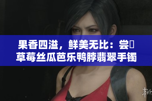 果香四溢，鮮美無比：嘗嚐草莓絲瓜芭樂鴨脖翡翠手鐲