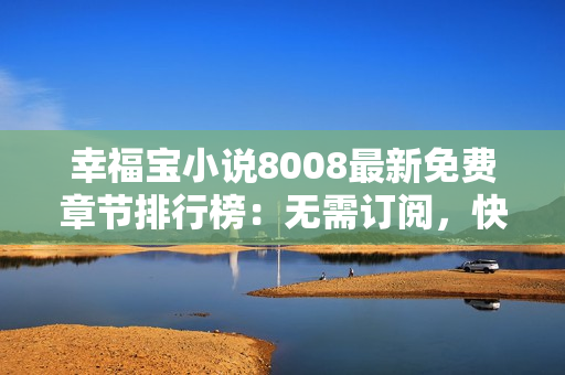 幸福寶小說8008最新免費(fèi)章節(jié)排行榜：無需訂閱，快來享受精彩故事！