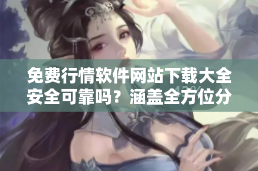 免費(fèi)行情軟件網(wǎng)站下載大全安全可靠嗎？涵蓋全方位分類評測結(jié)果詳解