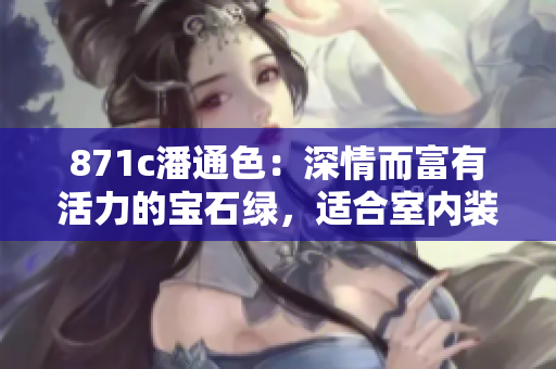 871c潘通色：深情而富有活力的寶石綠，適合室內(nèi)裝飾和時(shí)尚設(shè)計(jì)