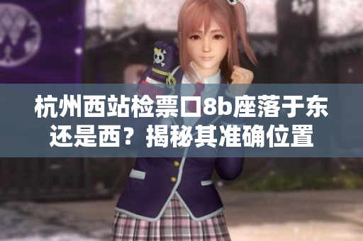 杭州西站檢票口8b座落于東還是西？揭秘其準確位置