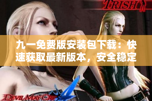 九一免費(fèi)版安裝包下載：快速獲取最新版本，安全穩(wěn)定、一鍵安裝，免費(fèi)享受高品質(zhì)服務(wù)