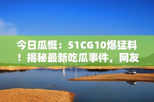 今日瓜慨：51CG10爆猛料！揭秘最新吃瓜事件，網(wǎng)友熱議！