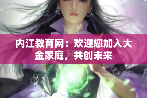 內(nèi)江教育網(wǎng)：歡迎您加入大金家庭，共創(chuàng)未來