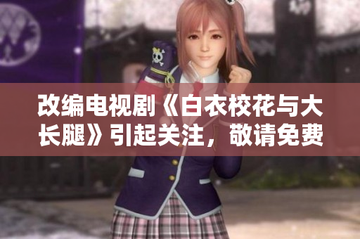 改編電視劇《白衣校花與大長(zhǎng)腿》引起關(guān)注，敬請(qǐng)免費(fèi)觀看!