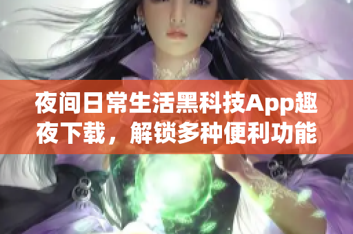 夜間日常生活黑科技App趣夜下載，解鎖多種便利功能