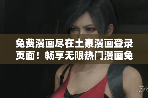 免費(fèi)漫畫(huà)盡在土豪漫畫(huà)登錄頁(yè)面！暢享無(wú)限熱門(mén)漫畫(huà)免費(fèi)閱讀通道