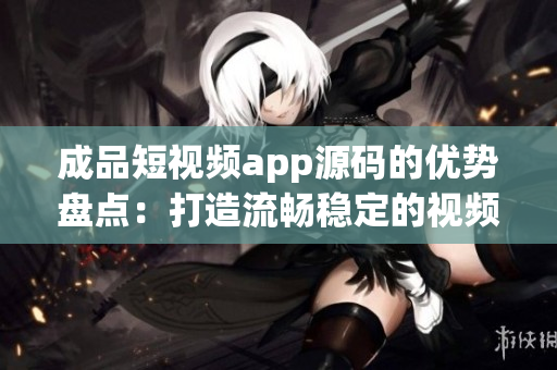 成品短視頻app源碼的優(yōu)勢(shì)盤點(diǎn)：打造流暢穩(wěn)定的視頻體驗(yàn)