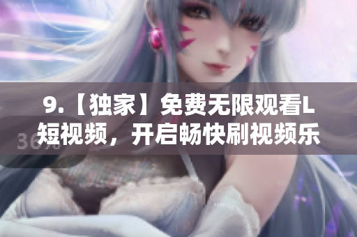 9.【獨家】免費無限觀看L短視頻，開啟暢快刷視頻樂趣