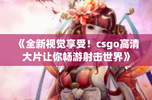 《全新視覺享受！csgo高清大片讓你暢游射擊世界》