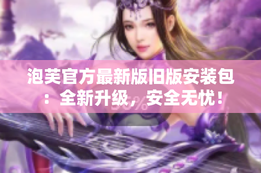泡芙官方最新版舊版安裝包：全新升級，安全無憂！