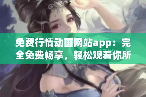 免費行情動畫網(wǎng)站app：完全免費暢享，輕松觀看你所愛的動畫
