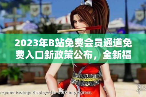 2023年B站免費(fèi)會(huì)員通道免費(fèi)入口新政策公布，全新福利大放送