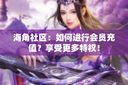 海角社區(qū)：如何進(jìn)行會員充值？享受更多特權(quán)！