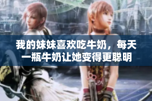 我的妹妹喜歡吃牛奶，每天一瓶牛奶讓她變得更聰明