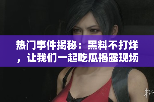 熱門事件揭秘：黑料不打烊，讓我們一起吃瓜揭露現(xiàn)場