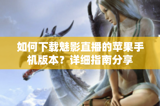 如何下載魅影直播的蘋果手機版本？詳細(xì)指南分享