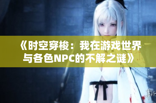 《時空穿梭：我在游戲世界與各色NPC的不解之謎》