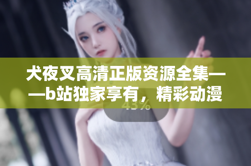 犬夜叉高清正版資源全集——b站獨(dú)家享有，精彩動(dòng)漫重現(xiàn)光輝！