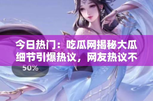 今日熱門(mén)：吃瓜網(wǎng)揭秘大瓜細(xì)節(jié)引爆熱議，網(wǎng)友熱議不斷，更多內(nèi)幕曝光！