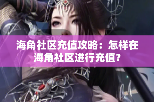 海角社區(qū)充值攻略：怎樣在海角社區(qū)進(jìn)行充值？
