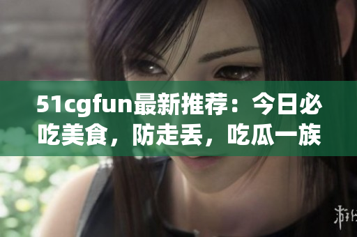 51cgfun最新推薦：今日必吃美食，防走丟，吃瓜一族必刷！