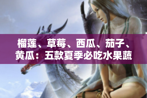 榴蓮、草莓、西瓜、茄子、黃瓜：五款夏季必吃水果蔬菜大揭秘